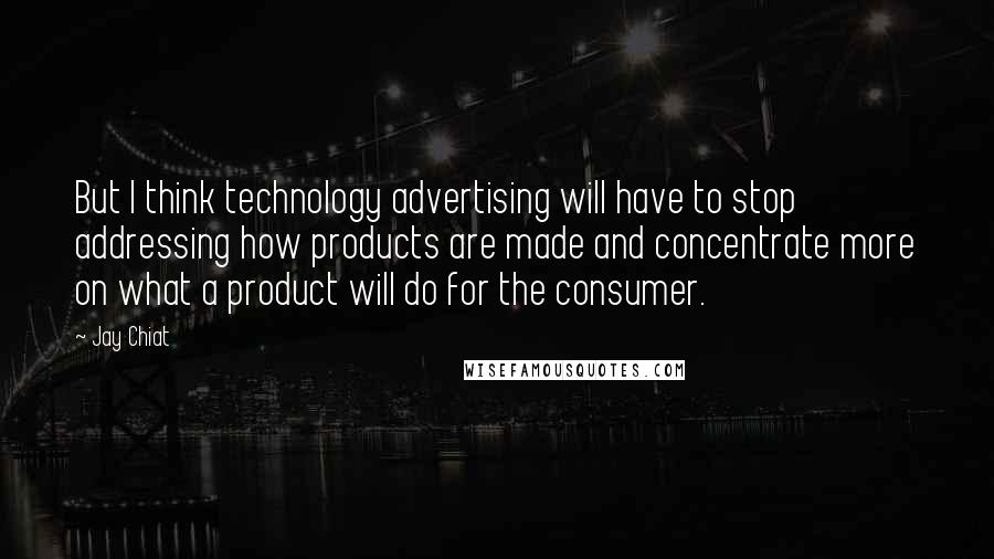 Jay Chiat Quotes: But I think technology advertising will have to stop addressing how products are made and concentrate more on what a product will do for the consumer.