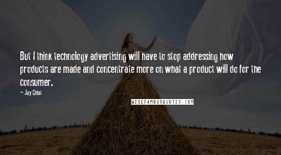 Jay Chiat Quotes: But I think technology advertising will have to stop addressing how products are made and concentrate more on what a product will do for the consumer.