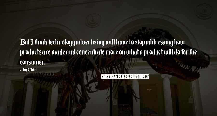 Jay Chiat Quotes: But I think technology advertising will have to stop addressing how products are made and concentrate more on what a product will do for the consumer.