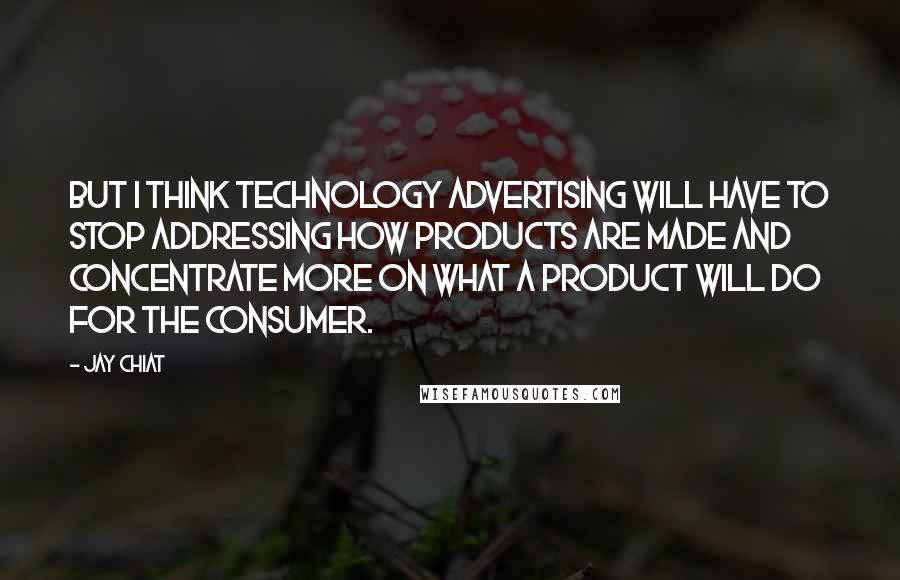 Jay Chiat Quotes: But I think technology advertising will have to stop addressing how products are made and concentrate more on what a product will do for the consumer.