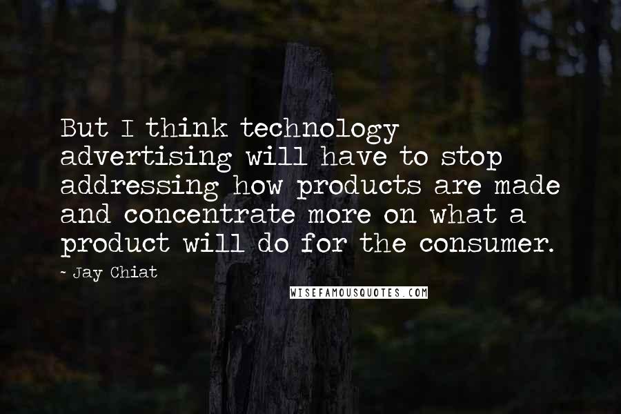 Jay Chiat Quotes: But I think technology advertising will have to stop addressing how products are made and concentrate more on what a product will do for the consumer.