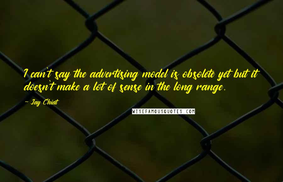 Jay Chiat Quotes: I can't say the advertising model is obsolete yet but it doesn't make a lot of sense in the long range.