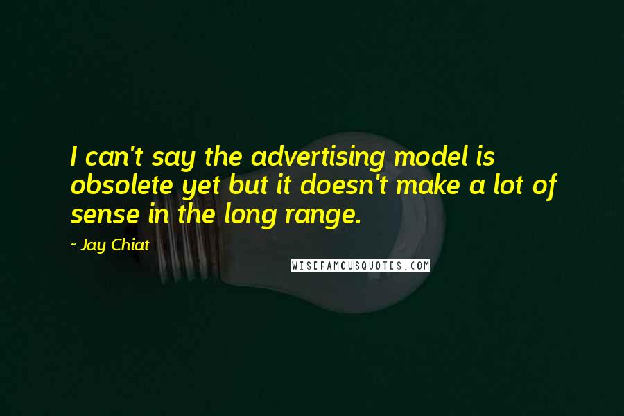 Jay Chiat Quotes: I can't say the advertising model is obsolete yet but it doesn't make a lot of sense in the long range.