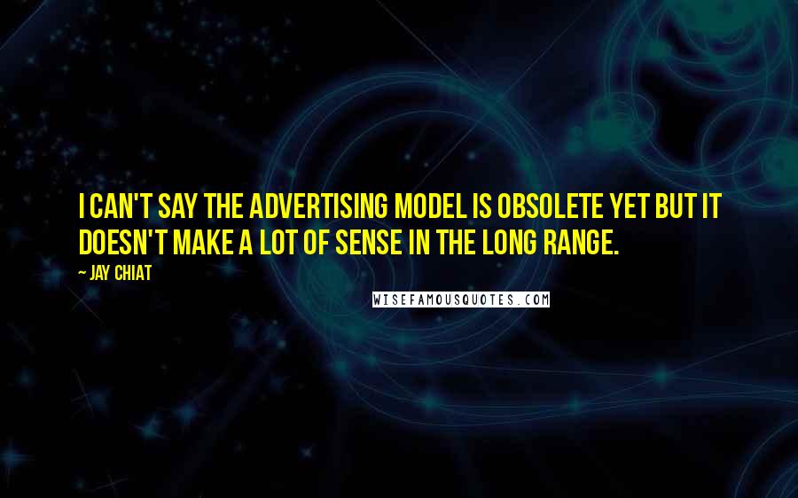 Jay Chiat Quotes: I can't say the advertising model is obsolete yet but it doesn't make a lot of sense in the long range.