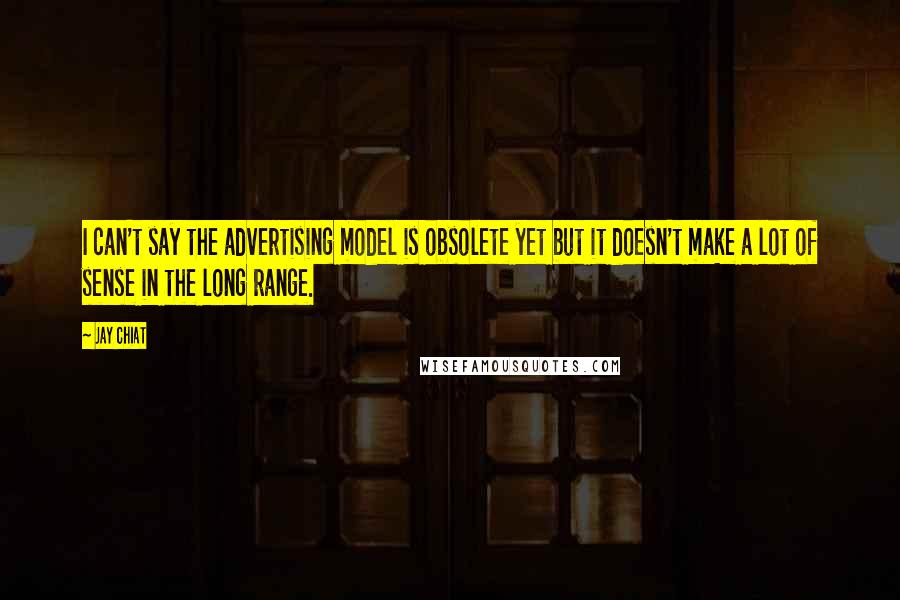 Jay Chiat Quotes: I can't say the advertising model is obsolete yet but it doesn't make a lot of sense in the long range.