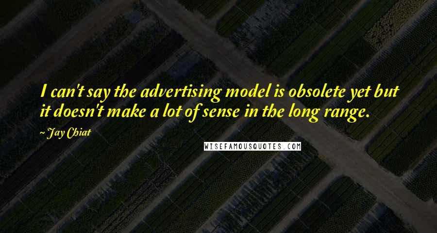 Jay Chiat Quotes: I can't say the advertising model is obsolete yet but it doesn't make a lot of sense in the long range.