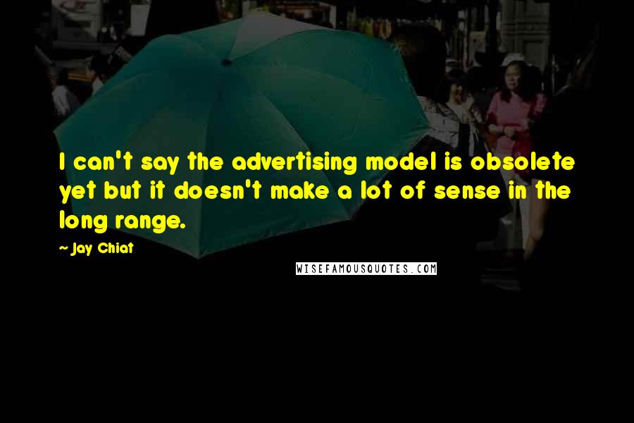 Jay Chiat Quotes: I can't say the advertising model is obsolete yet but it doesn't make a lot of sense in the long range.