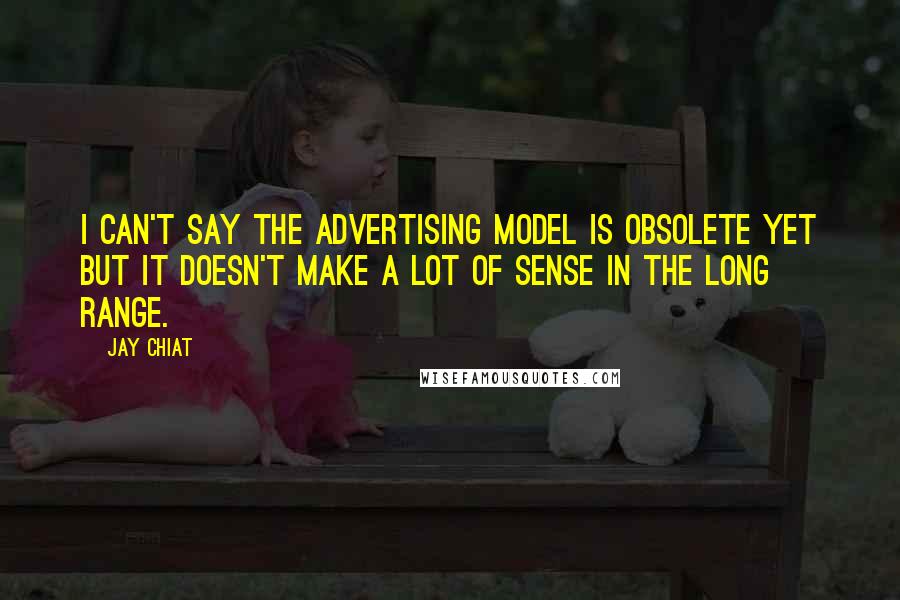 Jay Chiat Quotes: I can't say the advertising model is obsolete yet but it doesn't make a lot of sense in the long range.