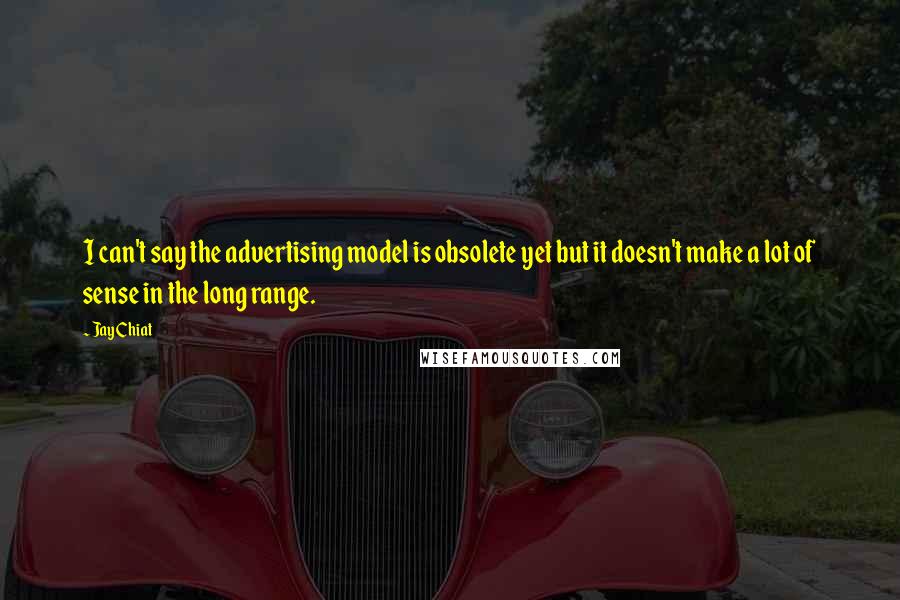 Jay Chiat Quotes: I can't say the advertising model is obsolete yet but it doesn't make a lot of sense in the long range.