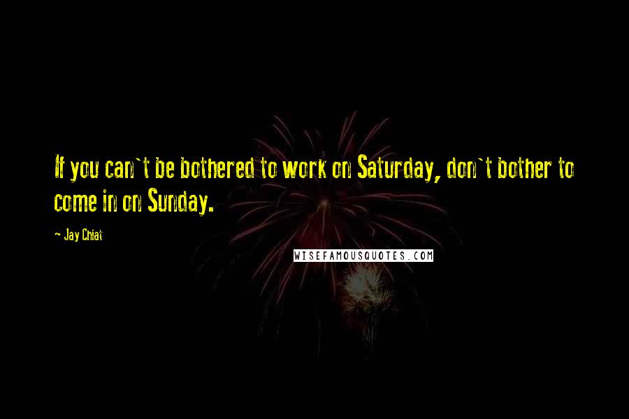 Jay Chiat Quotes: If you can't be bothered to work on Saturday, don't bother to come in on Sunday.