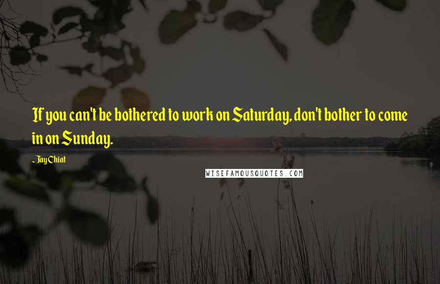 Jay Chiat Quotes: If you can't be bothered to work on Saturday, don't bother to come in on Sunday.