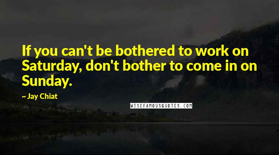 Jay Chiat Quotes: If you can't be bothered to work on Saturday, don't bother to come in on Sunday.