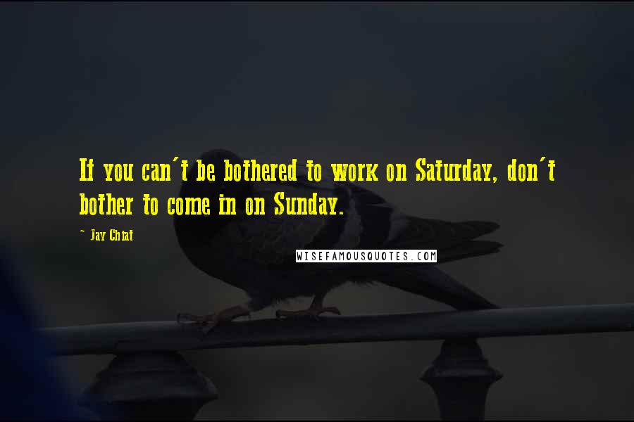 Jay Chiat Quotes: If you can't be bothered to work on Saturday, don't bother to come in on Sunday.