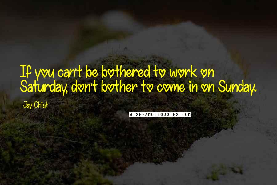 Jay Chiat Quotes: If you can't be bothered to work on Saturday, don't bother to come in on Sunday.