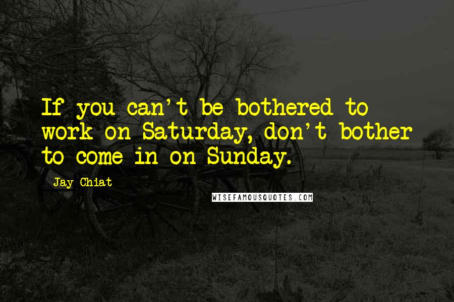 Jay Chiat Quotes: If you can't be bothered to work on Saturday, don't bother to come in on Sunday.