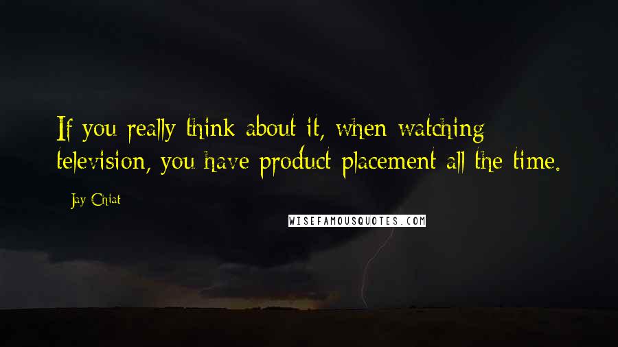 Jay Chiat Quotes: If you really think about it, when watching television, you have product placement all the time.