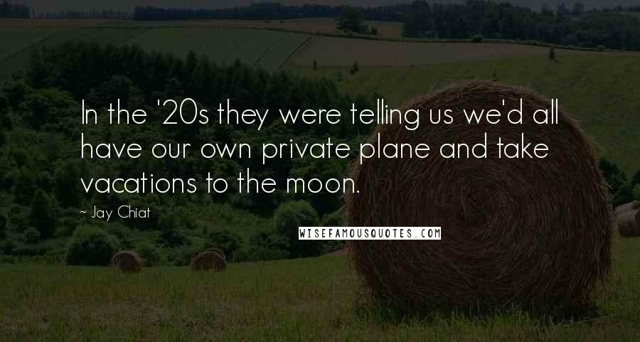 Jay Chiat Quotes: In the '20s they were telling us we'd all have our own private plane and take vacations to the moon.