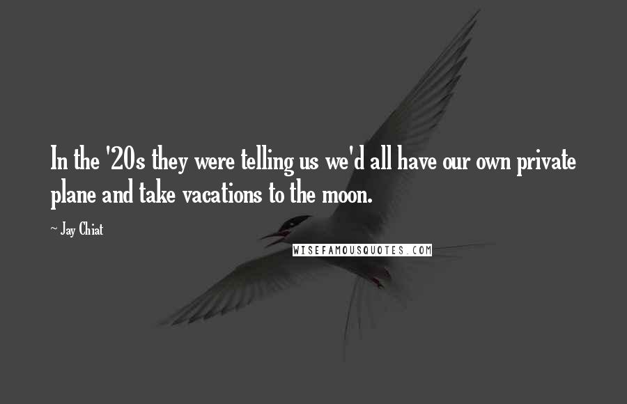 Jay Chiat Quotes: In the '20s they were telling us we'd all have our own private plane and take vacations to the moon.