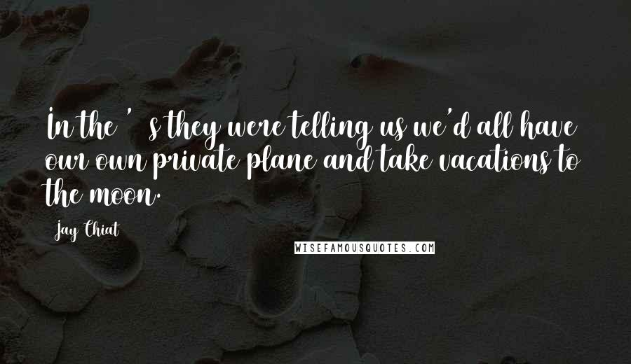 Jay Chiat Quotes: In the '20s they were telling us we'd all have our own private plane and take vacations to the moon.