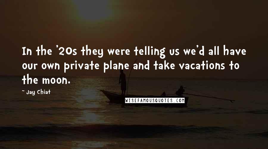 Jay Chiat Quotes: In the '20s they were telling us we'd all have our own private plane and take vacations to the moon.