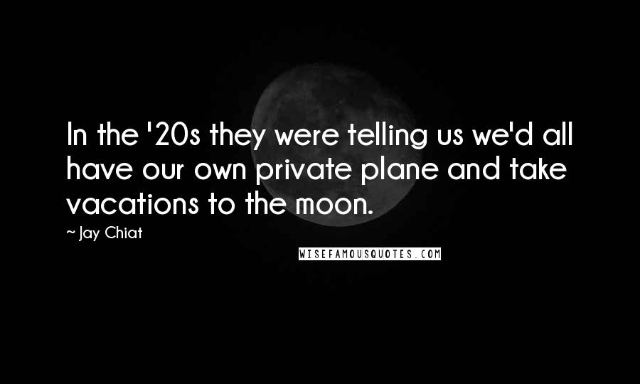 Jay Chiat Quotes: In the '20s they were telling us we'd all have our own private plane and take vacations to the moon.