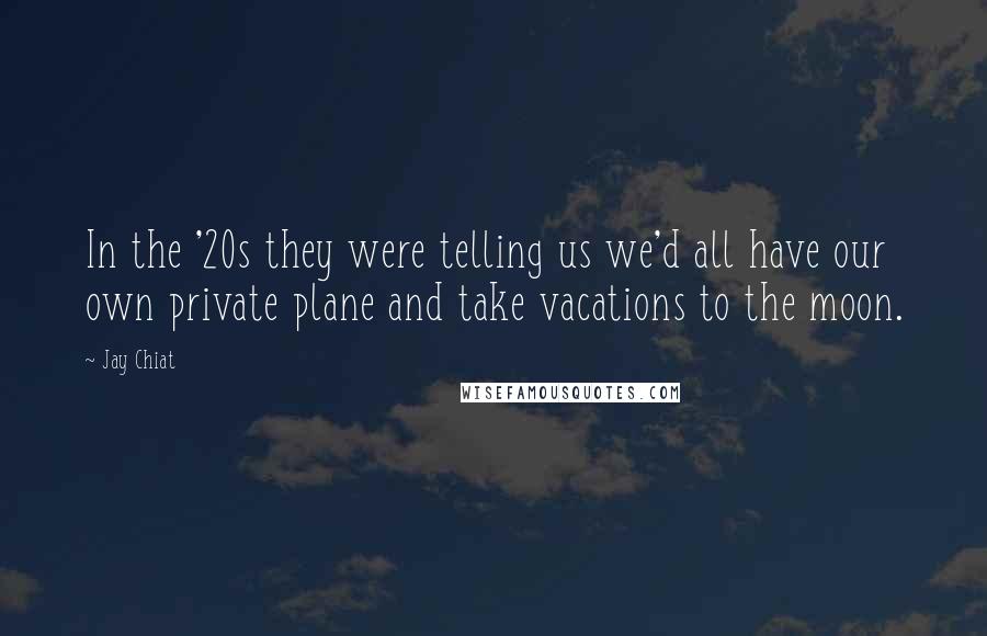 Jay Chiat Quotes: In the '20s they were telling us we'd all have our own private plane and take vacations to the moon.