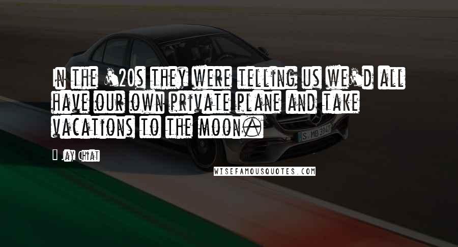 Jay Chiat Quotes: In the '20s they were telling us we'd all have our own private plane and take vacations to the moon.