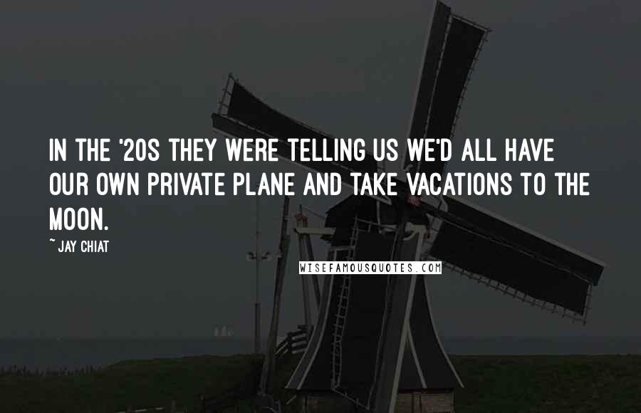 Jay Chiat Quotes: In the '20s they were telling us we'd all have our own private plane and take vacations to the moon.