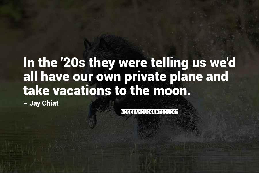 Jay Chiat Quotes: In the '20s they were telling us we'd all have our own private plane and take vacations to the moon.