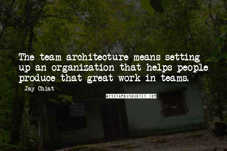 Jay Chiat Quotes: The team architecture means setting up an organization that helps people produce that great work in teams.