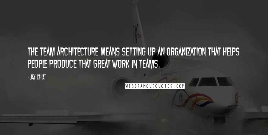 Jay Chiat Quotes: The team architecture means setting up an organization that helps people produce that great work in teams.