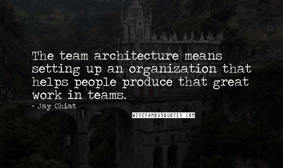 Jay Chiat Quotes: The team architecture means setting up an organization that helps people produce that great work in teams.