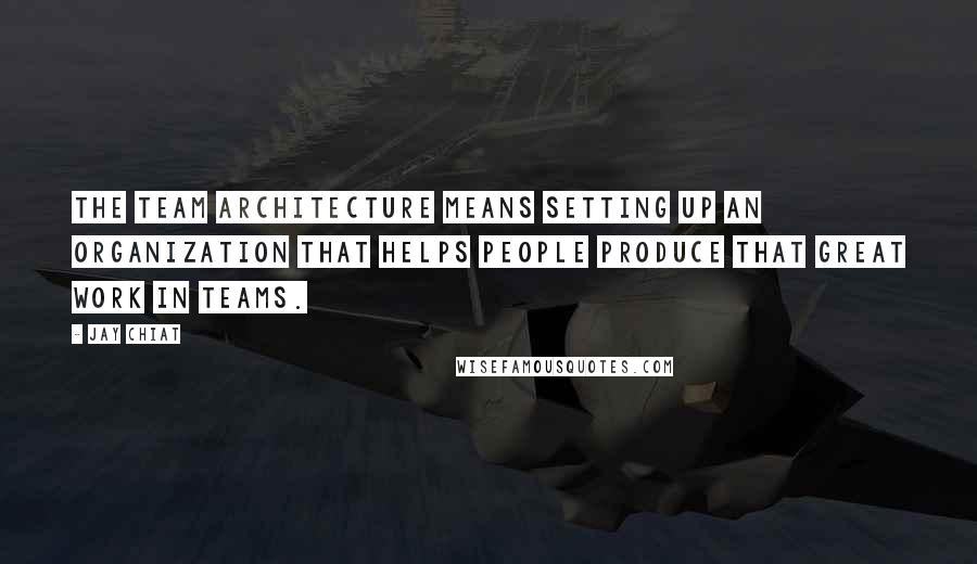 Jay Chiat Quotes: The team architecture means setting up an organization that helps people produce that great work in teams.