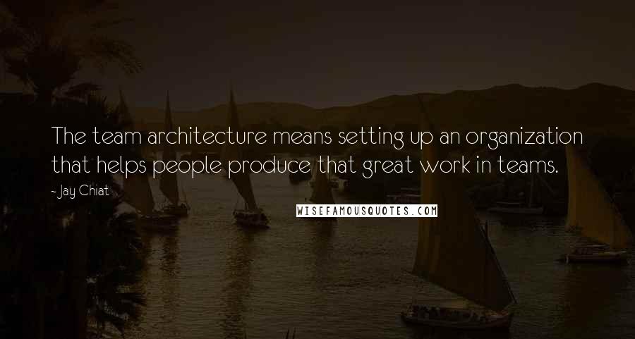 Jay Chiat Quotes: The team architecture means setting up an organization that helps people produce that great work in teams.