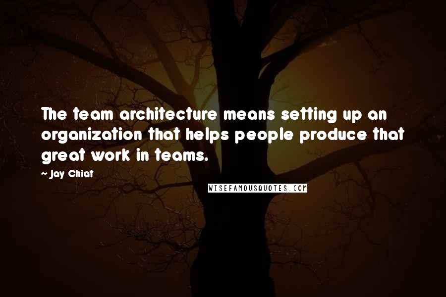 Jay Chiat Quotes: The team architecture means setting up an organization that helps people produce that great work in teams.
