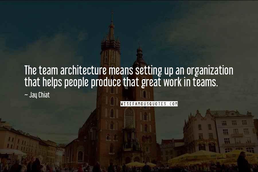 Jay Chiat Quotes: The team architecture means setting up an organization that helps people produce that great work in teams.