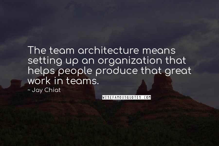 Jay Chiat Quotes: The team architecture means setting up an organization that helps people produce that great work in teams.