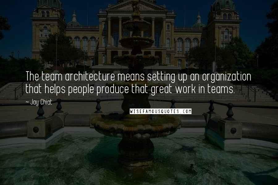 Jay Chiat Quotes: The team architecture means setting up an organization that helps people produce that great work in teams.