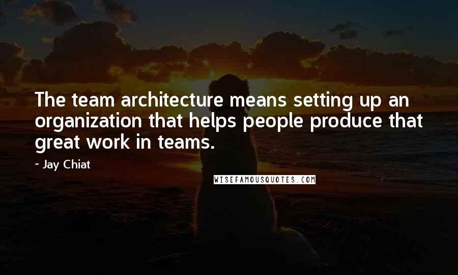 Jay Chiat Quotes: The team architecture means setting up an organization that helps people produce that great work in teams.