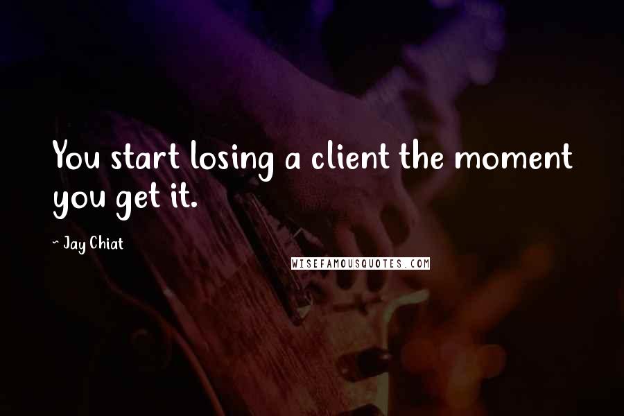 Jay Chiat Quotes: You start losing a client the moment you get it.