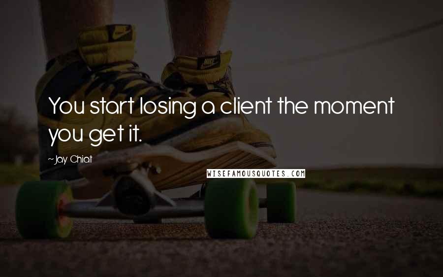 Jay Chiat Quotes: You start losing a client the moment you get it.