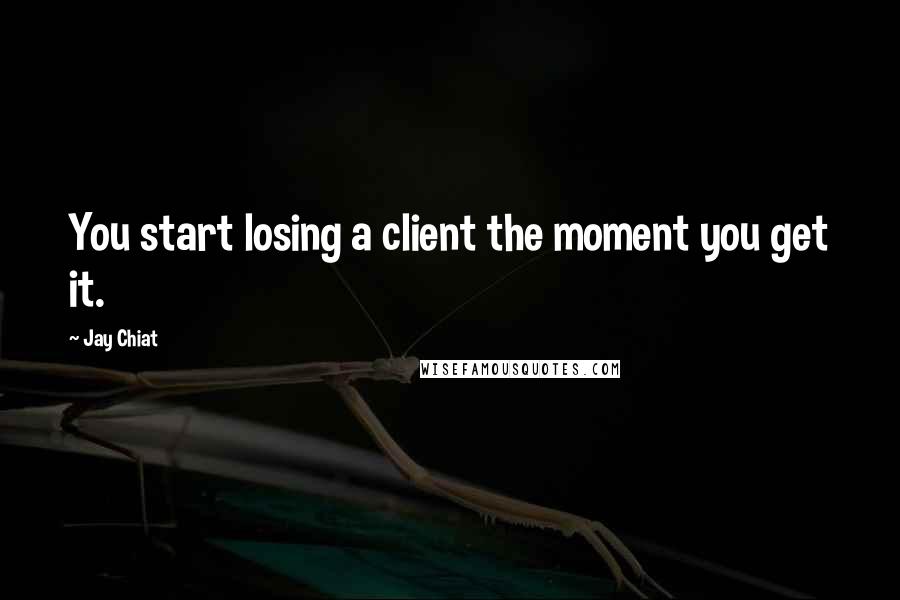 Jay Chiat Quotes: You start losing a client the moment you get it.