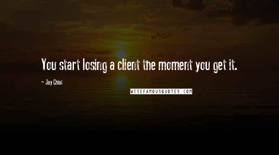 Jay Chiat Quotes: You start losing a client the moment you get it.