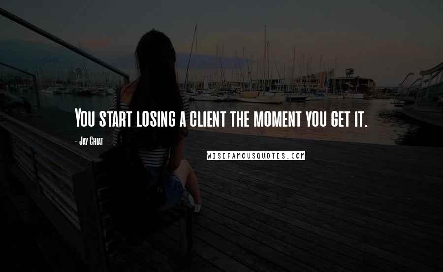 Jay Chiat Quotes: You start losing a client the moment you get it.