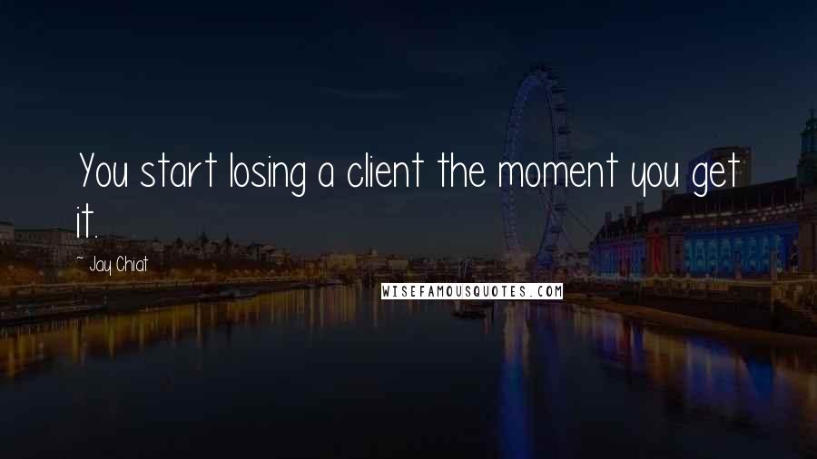 Jay Chiat Quotes: You start losing a client the moment you get it.