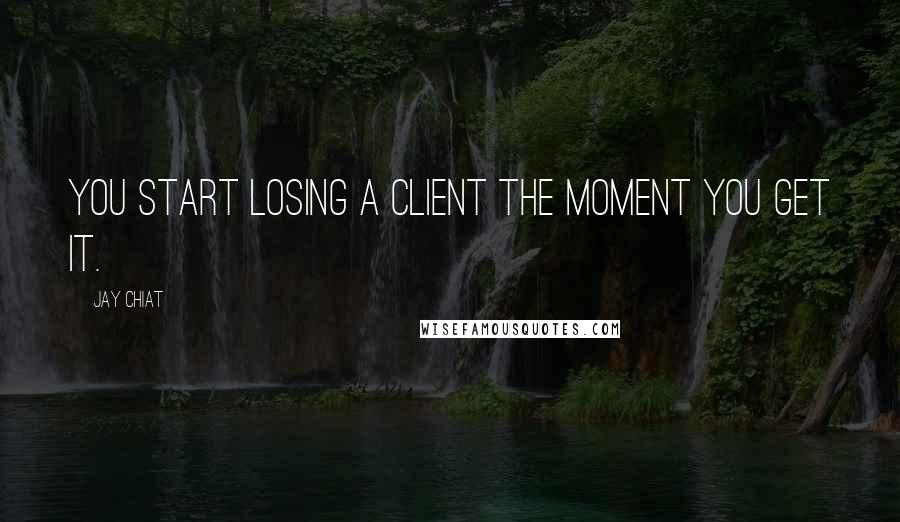 Jay Chiat Quotes: You start losing a client the moment you get it.