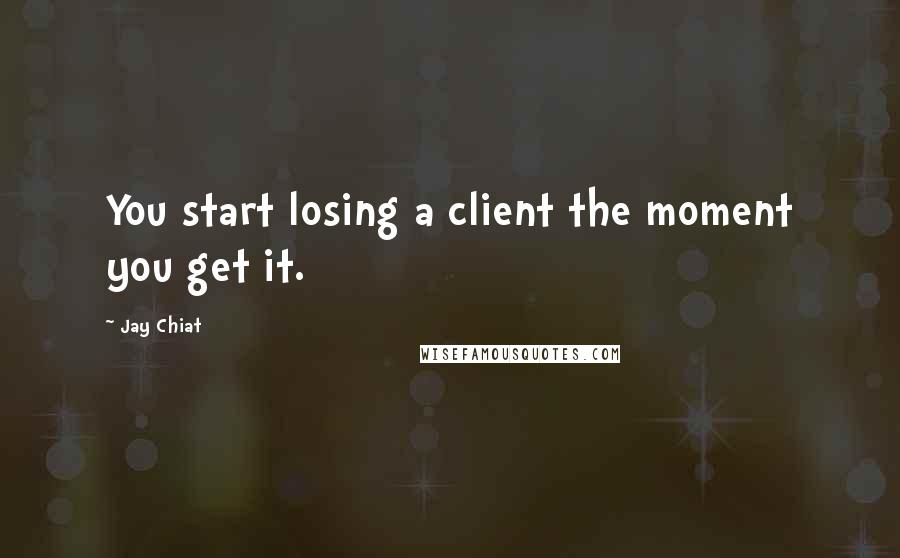 Jay Chiat Quotes: You start losing a client the moment you get it.