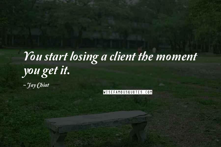 Jay Chiat Quotes: You start losing a client the moment you get it.
