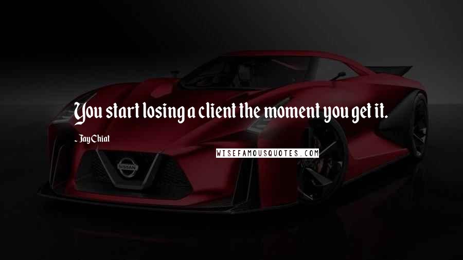 Jay Chiat Quotes: You start losing a client the moment you get it.