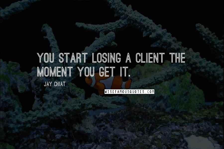 Jay Chiat Quotes: You start losing a client the moment you get it.